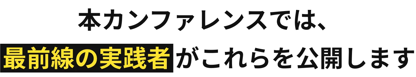 本カンファレンスでは、最前線の実践者がこれらを公開します