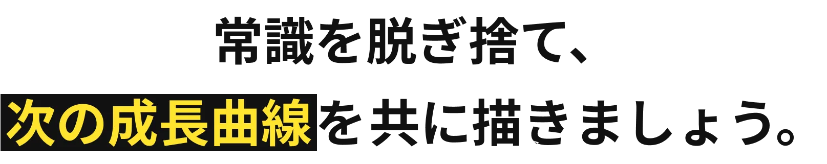 常識を脱ぎ捨て、次の成長曲線を共に描きましょう。