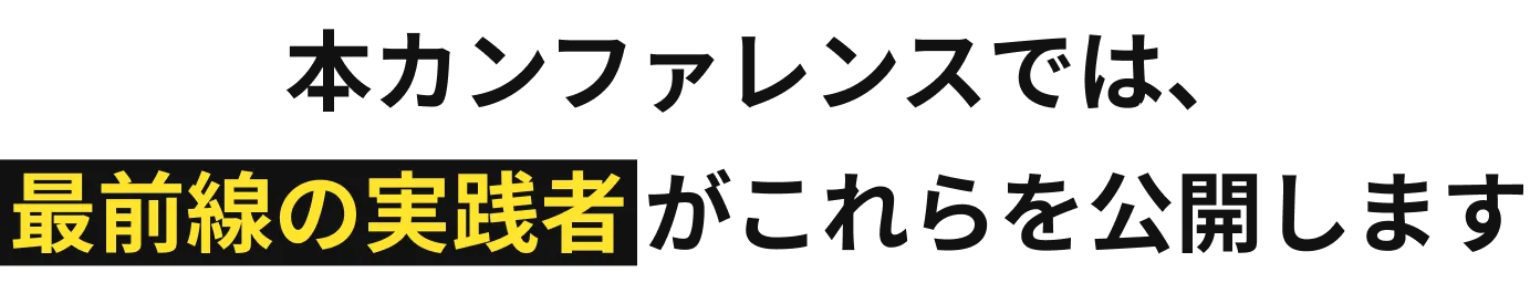 本カンファレンスでは、最前線の実践者がこれらを公開します