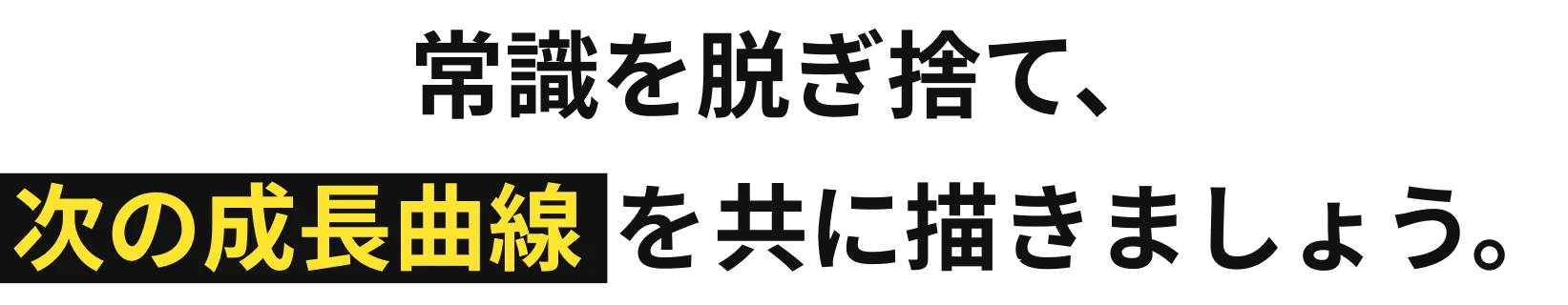 常識を脱ぎ捨て、次の成長曲線を共に描きましょう。